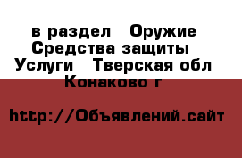  в раздел : Оружие. Средства защиты » Услуги . Тверская обл.,Конаково г.